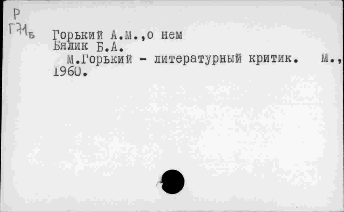 ﻿Горький А.М.,о нем
Бялик Б.А.
М.ГорькиЙ - литературный критик.
19би.